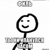 Филь Ты ни ипанулся часом