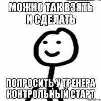 можно так взять и сделать попросить у тренера контрольный старт