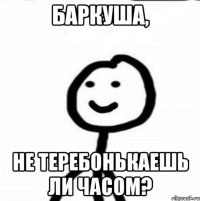 баркуша, не теребонькаешь ли часом?