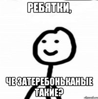 ребятки, че затеребоньканые такие?