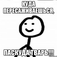 куда пересаживаешься, паскуда,тварь!!!