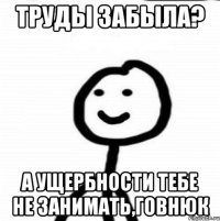 труды забыла? а ущербности тебе не занимать,говнюк