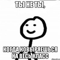 ты не ты, когда ковыряешься на весь класс