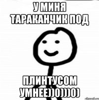 у миня тараканчик под плинтусом умнее))0)))0)