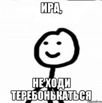 Ира, не ходи теребонькаться