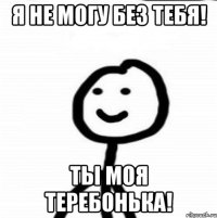 Я не могу без тебя! Ты моя теребонька!