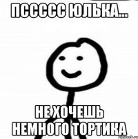 Пссссс Юлька... Не хочешь немного тортика