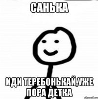 Санька иди теребонькай,уже пора детка