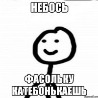 Небось фасольку катебонькаешь