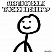 ТЕБЕ ТВОРОЖКА В ТРУСИКИ НАСЫПАТЬ? 