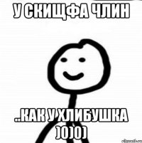 У скищфа члин ..как у хлибушка )0)0)