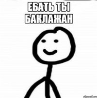 ЕБАТЬ ТЫ БАКЛАЖАН 