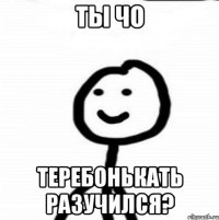 Ты чо Теребонькать разучился?