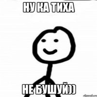 Ну ка тиха не бушуй))