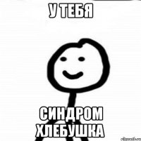 у тебя синдром хлебушка