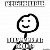 Теребенькаешь пока мамка не видит?