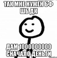 Так мне нужен БФ ШБ ДК Дам 1000000000 Сначало деньги