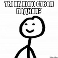 Ты на кого ствол поднял? 