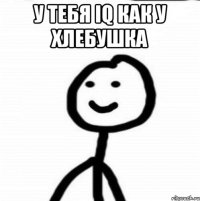 У тебя IQ как у хлебушка 