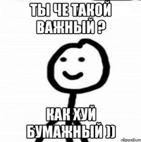 Ты че такой важный ? Как хуй бумажный ))