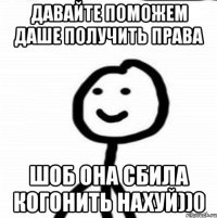 Давайте поможем Даше получить права шоб она сбила когонить нахуй))0