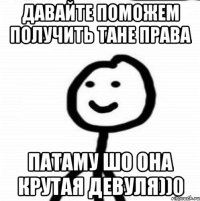 ДАВАЙТЕ ПОМОЖЕМ ПОЛУЧИТЬ ТАНЕ ПРАВА патаму шо она крутая девуля))0