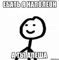 Ебать я Наполеон А ты Алеша