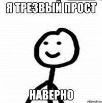 Я трезвый прост Наверно