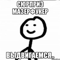 Сюрприз мазерфукер выдвигаемся..