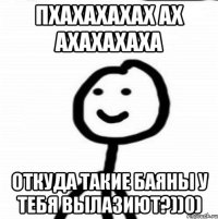 пхахахахах ах ахахахаха откуда такие баяны у тебя вылазиют?))0)