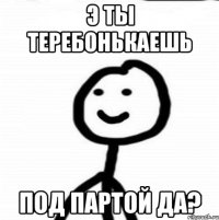 э ты теребонькаешь под партой да?