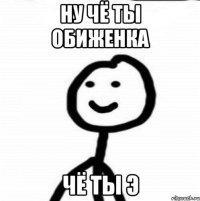 ну чё ты обиженка чё ты э