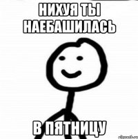 нихуя ты наебашилась в пятницу