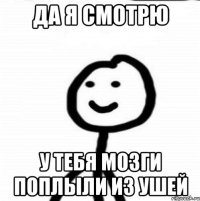 Да я смотрю У тебя мозги поплыли из ушей