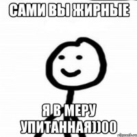 Сами вы жирные я в меру упитанная))00