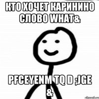 кто хочет каринино слово what& pfceyenm tq d ;jge &