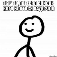 Ты что,потерял список кого бояться надо?))0) 