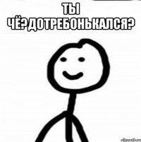 Ты чё?Дотребонькался? 