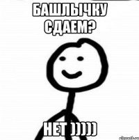 башлычку сдаем? нет )))))