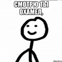 смотрю ты охамел, 