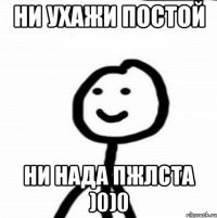 Ни ухажи постой Ни нада пжлста )0)0