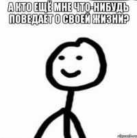 А кто ещё мне что-нибудь поведает о своей жизни? 