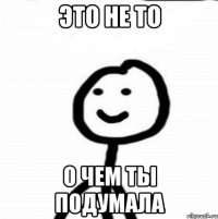 это не то о чем ты подумала