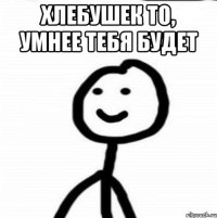 Хлебушек то, умнее тебя будет 