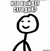 кто выйдет сегодня? 