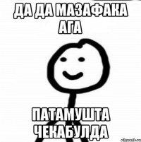 да да мазафака ага патамушта чекабулда