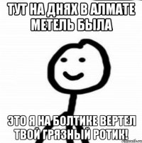 Тут на днях в Алмате метель была Это я на болтике вертел твой грязный ротик!