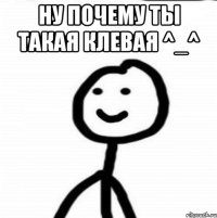 Ну почему ты такая клевая ^_^ 