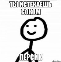 ты истекаешь соком персик