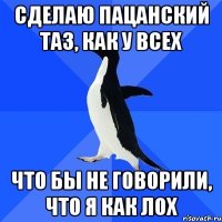 сделаю пацанский таз, как у всех что бы не говорили, что я как лох